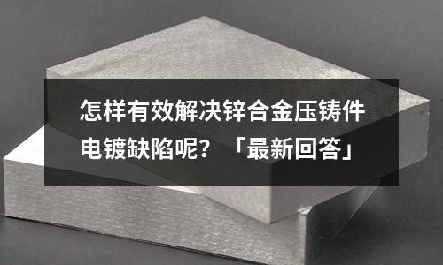 怎样有效解决锌合金压铸件电镀缺陷呢?「最新回答」