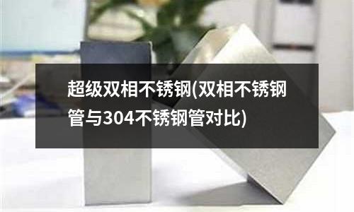 超级双相不锈钢(双相不锈钢管与304不锈钢管对比)