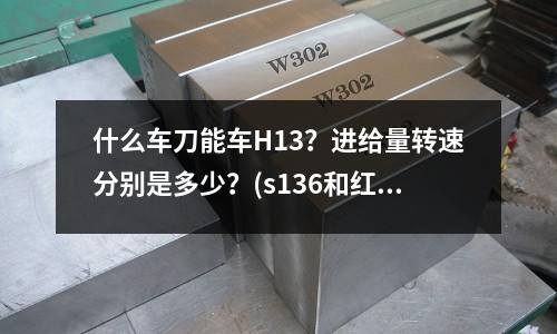 什么车刀能车H13?进给量转速分别是多少?(s136和红铜的密度是不是一样的)