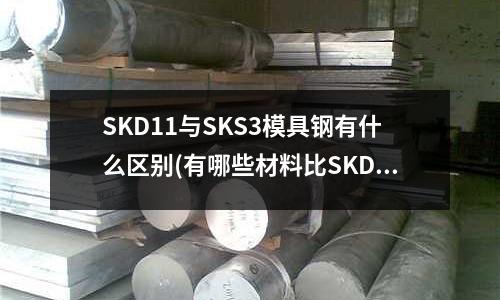 SKD11与SKS3模具钢有什么区别(有哪些材料比SKD11硬)