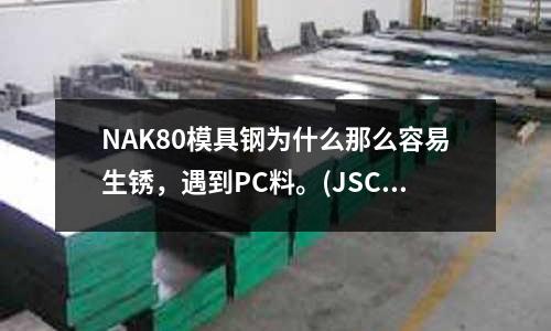 NAK80模具钢为什么那么容易生锈,遇到PC料。(JSC270DG是什么材料)