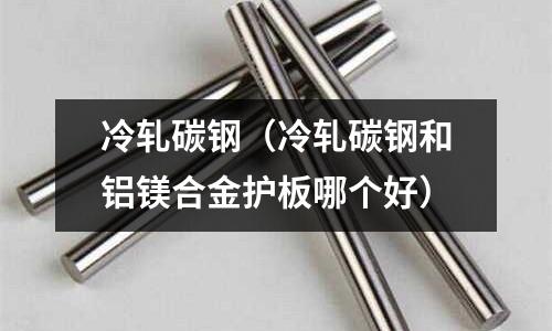 冷轧碳钢(冷轧碳钢和铝镁合金护板哪个好)