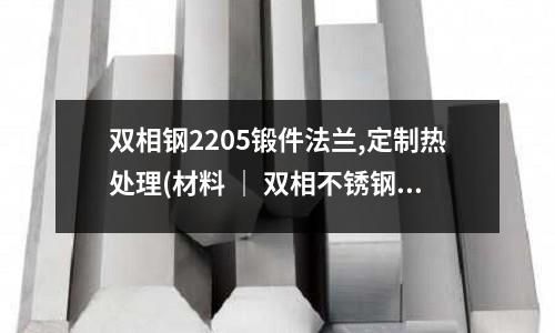 双相钢2205锻件法兰,定制热处理(材料 | 双相不锈钢详解)