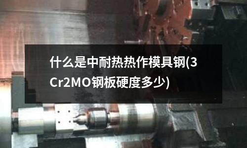什么是中耐热热作模具钢(3Cr2MO钢板硬度多少)
