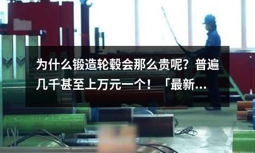 为什么锻造轮毂会那么贵呢?普遍几千甚至上万元一个!「最新回答」