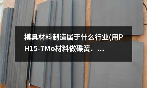 模具材料制造属于什么行业(用PH15-7Mo材料做碟簧、波形弹簧后硬度为多少)