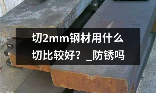 切2mm钢材用什么切比较好?_防锈吗