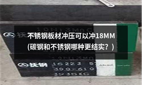 不锈钢板材冲压可以冲18MM(碳钢和不锈钢哪种更结实?)