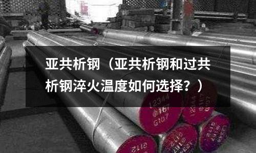 亚共析钢(亚共析钢和过共析钢淬火温度如何选择?)