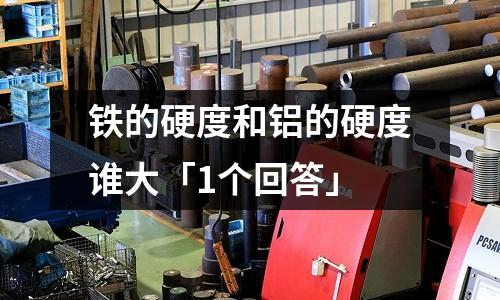 铁的硬度和铝的硬度谁大「1个回答」