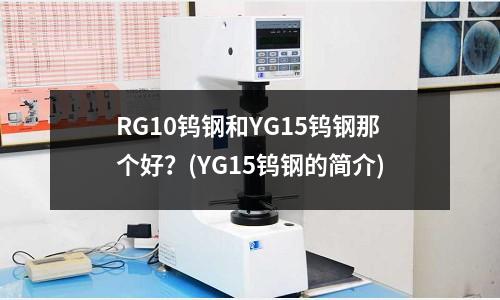 RG10钨钢和YG15钨钢那个好?(YG15钨钢的简介)
