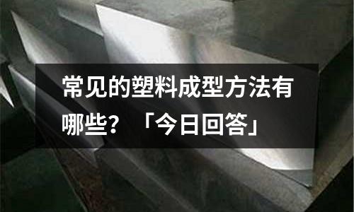 常见的塑料成型方法有哪些?「今日回答」