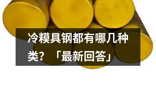 冷糢具钢都有哪几种类?「最新回答」