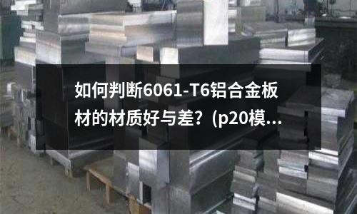 如何判断6061-T6铝合金板材的材质好与差?(p20模具钢多少钱一公斤?哪里有卖?)