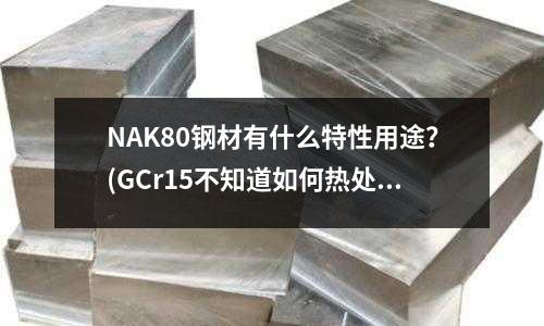 NAK80钢材有什么特性用途?(GCr15不知道如何热处理?)