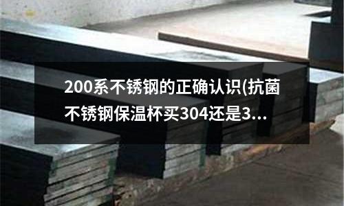 200系不锈钢的正确认识(抗菌不锈钢保温杯买304还是316?)
