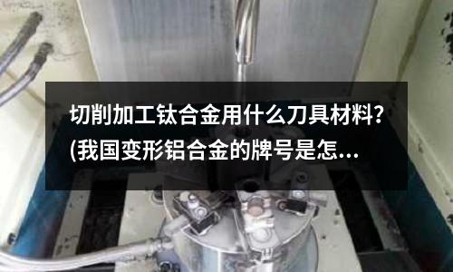 切削加工钛合金用什么刀具材料?(我国变形铝合金的牌号是怎样表示的)