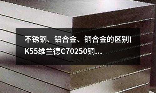 不锈钢、铝合金、铜合金的区别(K55维兰德C70250铜合金化学成分)