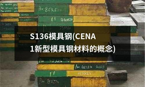 S136模具钢(CENA1新型模具钢材料的概念)