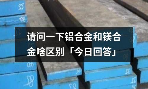 请问一下铝合金和镁合金啥区别「今日回答」