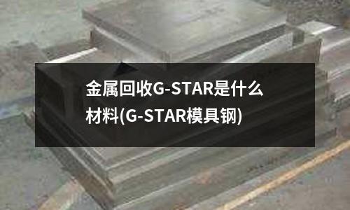 金属回收G-STAR是什么材料(G-STAR模具钢)