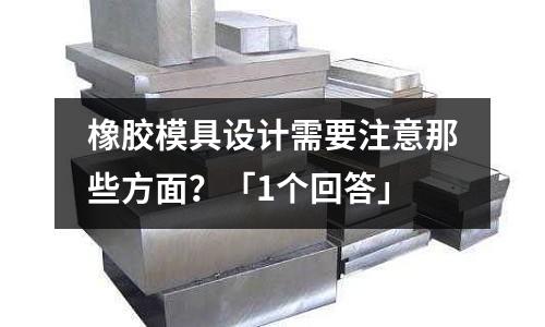 橡胶模具设计需要注意那些方面?「1个回答」