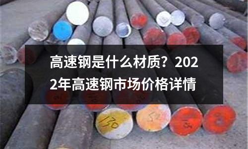高速钢是什么材质?2022年高速钢市场价格详情