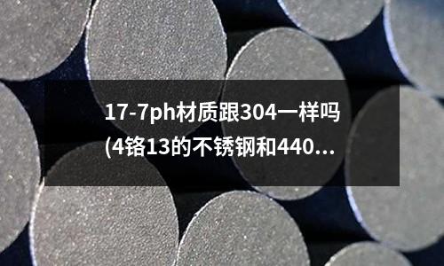 17-7ph材质跟304一样吗(4铬13的不锈钢和440C不锈钢比起来那种性能好)