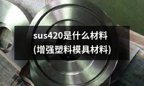 sus420是什么材料(增强塑料模具材料)
