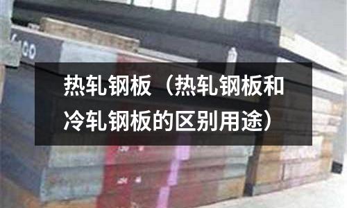 热轧钢板(热轧钢板和冷轧钢板的区别用途)