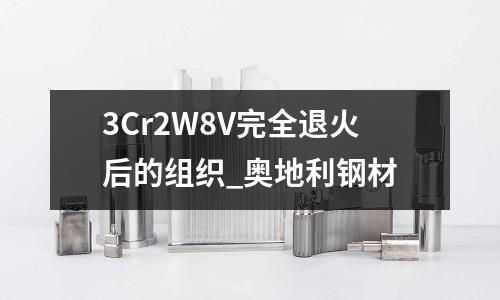 3Cr2W8V完全退火后的组织_奥地利钢材