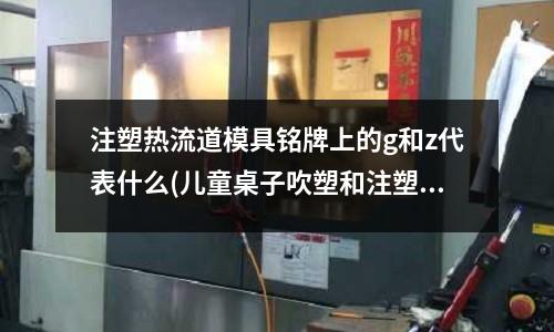 注塑热流道模具铭牌上的g和z代表什么(儿童桌子吹塑和注塑哪个好)