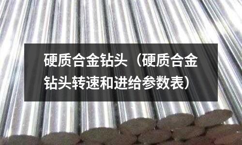 硬质合金钻头(硬质合金钻头转速和进给参数表)