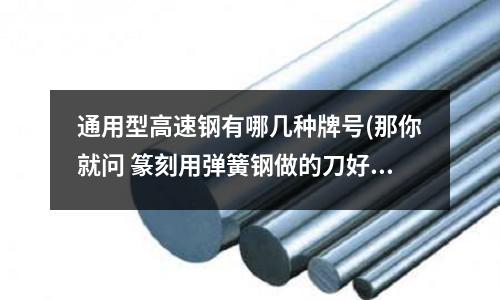 通用型高速钢有哪几种牌号(那你就问 篆刻用弹簧钢做的刀好不好)