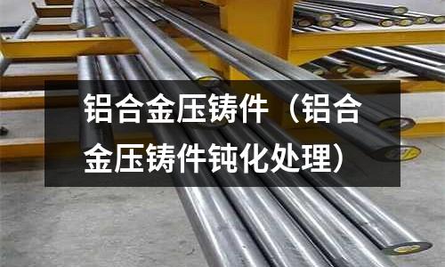 铝合金压铸件(铝合金压铸件钝化处理)