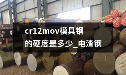 cr12mov模具钢的硬度是多少_电渣钢