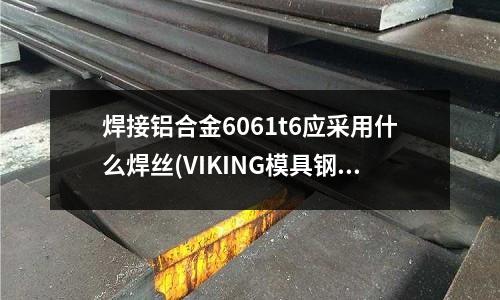 焊接铝合金6061t6应采用什么焊丝(VIKING模具钢材料它有什么特性)