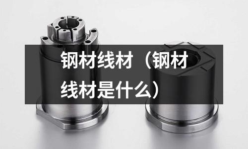 钢材线材(钢材线材是什么)
