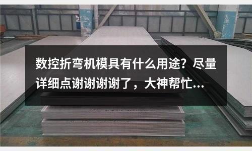 数控折弯机模具有什么用途?尽量详细点谢谢谢谢了,大神帮忙啊「2个回答」(塑料模具的主要分类「2个回答」)