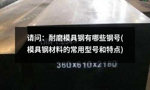 请问:耐磨模具钢有哪些钢号(模具钢材料的常用型号和特点)