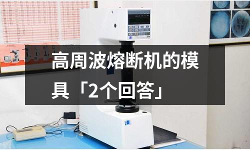 高周波熔断机的模具「2个回答」