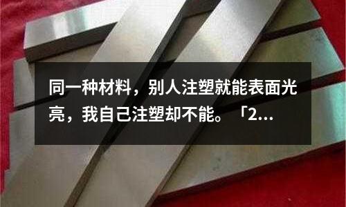 同一种材料,别人注塑就能表面光亮,我自己注塑却不能。「2个回答」