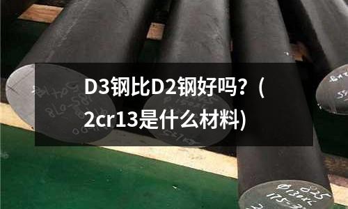D3钢比D2钢好吗?(2cr13是什么材料)