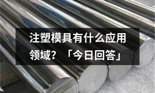 注塑模具有什么应用领域?「今日回答」