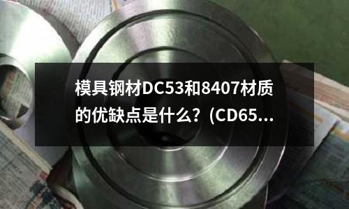 模具钢材DC53和8407材质的优缺点是什么?(CD650的简介)