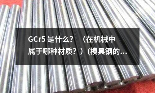 GCr5 是什么? (在机械中属于哪种材质?)(模具钢的发展方向)