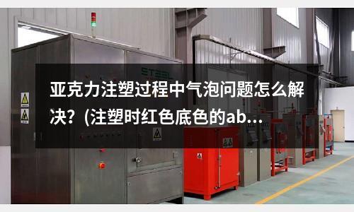 亚克力注塑过程中气泡问题怎么解决?(注塑时红色底色的abs原料加黑色母会不会变咖啡色)