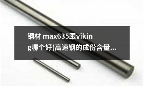 钢材 max635跟viking哪个好(高速钢的成份含量)