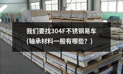 我们要找304F不锈钢易车(轴承材料一般有哪些?)