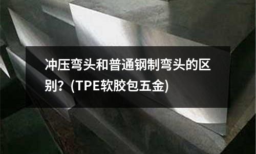 冲压弯头和普通钢制弯头的区别?(TPE软胶包五金)